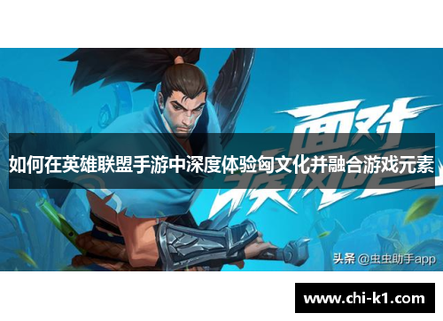 如何在英雄联盟手游中深度体验匈文化并融合游戏元素